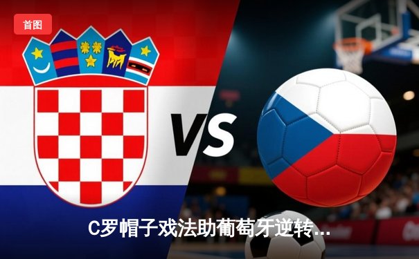 C罗帽子戏法助葡萄牙逆转瑞士，晋级欧国联四强