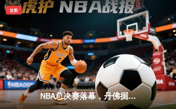 NBA总决赛落幕，丹佛掘金首度问鼎总冠军