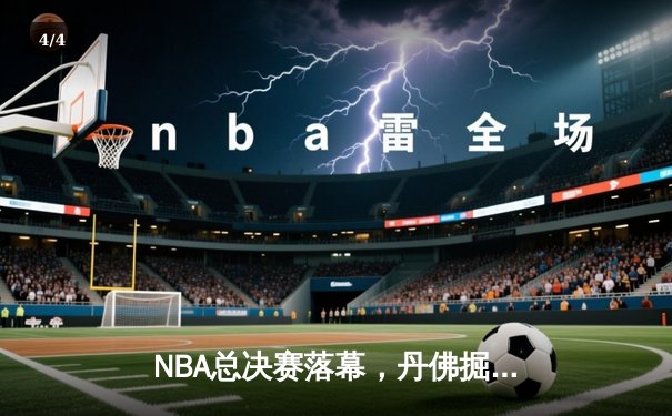 NBA总决赛落幕，丹佛掘金首度问鼎总冠军 - 4