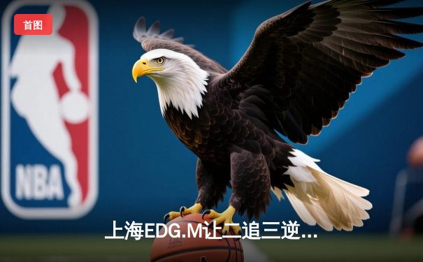 上海EDG.M让二追三逆转北京WB，钎城伽罗五杀锁定季后赛席位