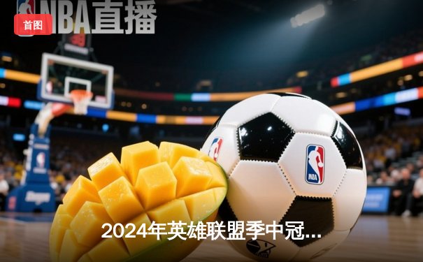 2024年英雄联盟季中冠军赛：TES让一追三击败GEN，Knight阿狸秀翻全场