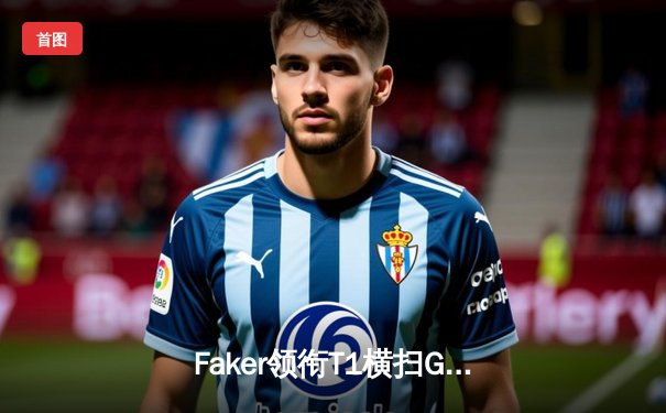 Faker领衔T1横扫GEN，勇夺2024LCK春季赛冠军