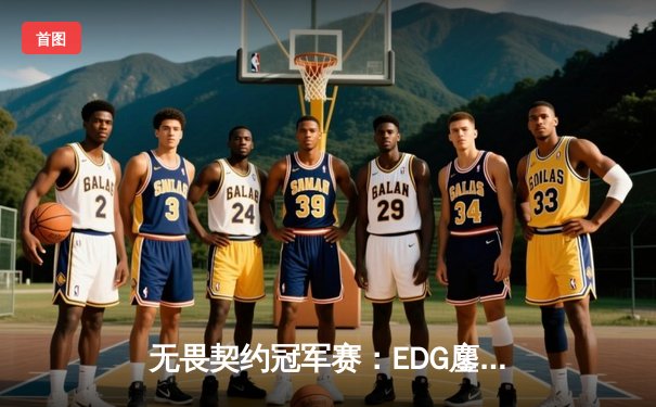 无畏契约冠军赛：EDG鏖战五局力克PRX晋级四强，ZmjjKK绝境狂狙锁定胜局