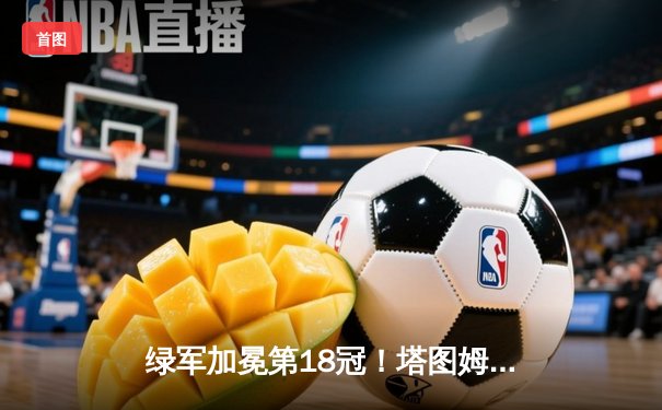 绿军加冕第18冠！塔图姆31+11率队逆转小牛夺NBA总冠军
