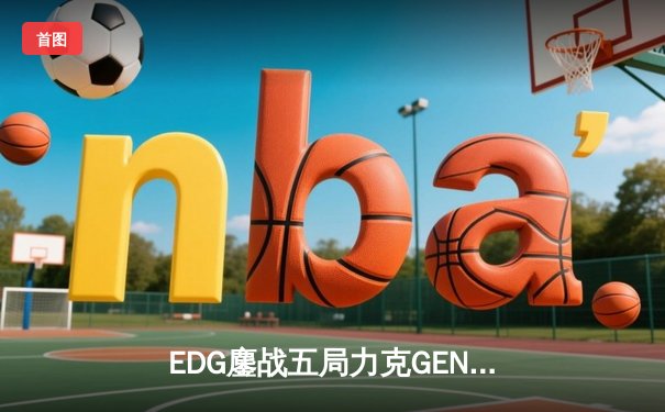 EDG鏖战五局力克GEN，中国战队再度挺进英雄联盟全球总决赛