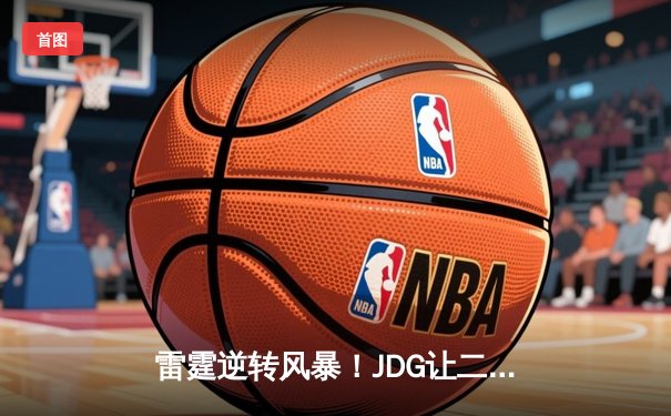 雷霆逆转风暴！JDG让二追三击败TES，斩获雷霆杯电竞赛总冠军