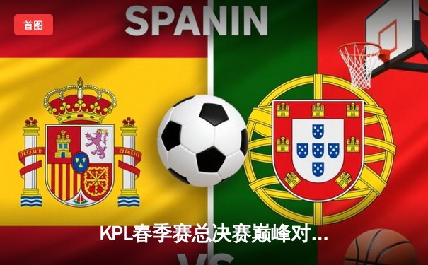 KPL春季赛总决赛巅峰对决：狼队4:3险胜AG超玩会，Fly斩获FMVP创历史纪录