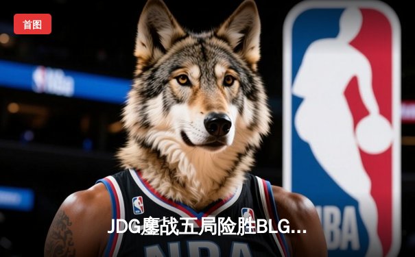 JDG鏖战五局险胜BLG，Knight沙皇关键推助队挺进LPL春季赛决赛