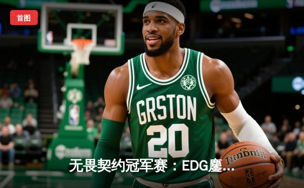 无畏契约冠军赛：EDG鏖战五局力克GEN，CN赛区首进全球四强