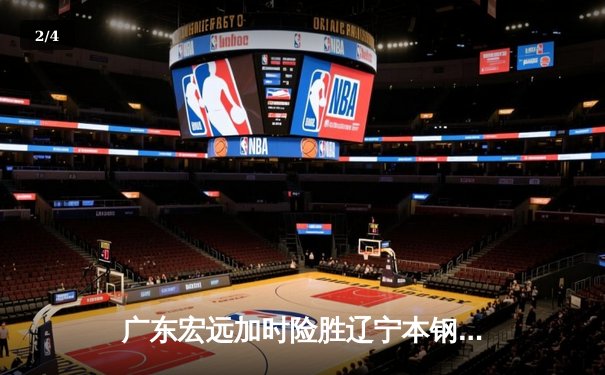 广东宏远加时险胜辽宁本钢，赵睿35分导演惊天逆转 - 2