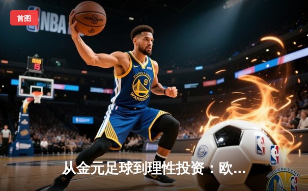 从金元足球到理性投资：欧洲足坛财政新政如何重塑体育经济格局