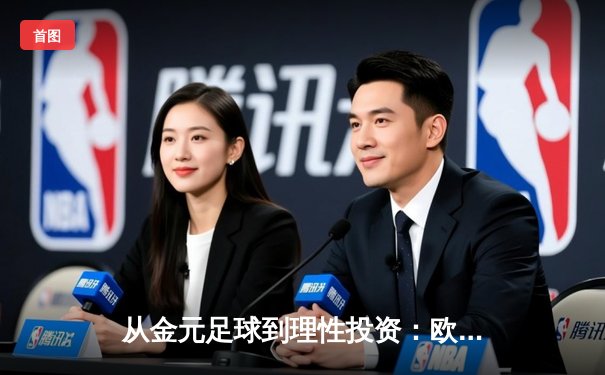 从金元足球到理性投资：欧洲足坛财政新政如何重塑体育产业格局
