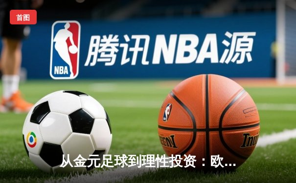 从金元足球到理性投资：欧洲足坛财政新政如何重塑体育经济格局