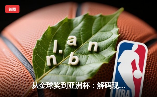 从金球奖到亚洲杯：解码现代足球的战术演进与权力更迭